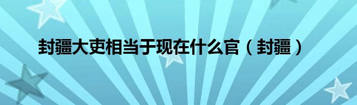 封疆大吏相當于現(xiàn)在什么官（封疆）