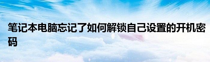 筆記本電腦忘記了如何解鎖自己設(shè)置的開機密碼