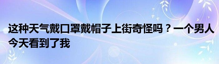 這種天氣戴口罩戴帽子上街奇怪嗎？一個(gè)男人今天看到了我