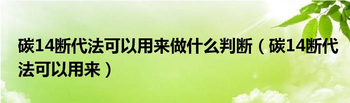 碳14斷代法可以用來做什么判斷（碳14斷代法可以用來）