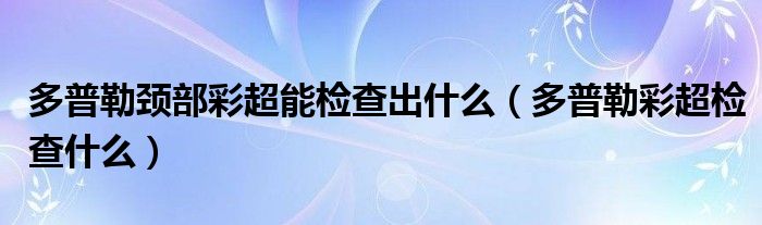 多普勒頸部彩超能檢查出什么（多普勒彩超檢查什么）