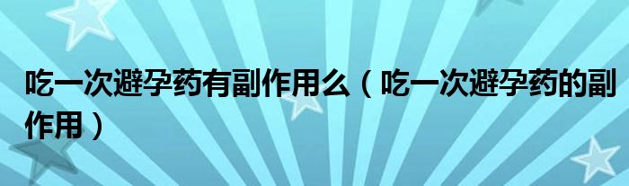 吃一次避孕藥有副作用么（吃一次避孕藥的副作用）