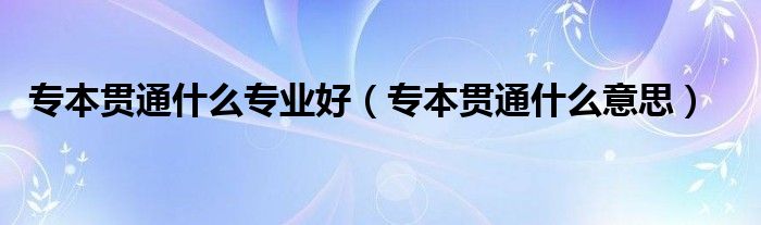 專本貫通什么專業(yè)好（專本貫通什么意思）