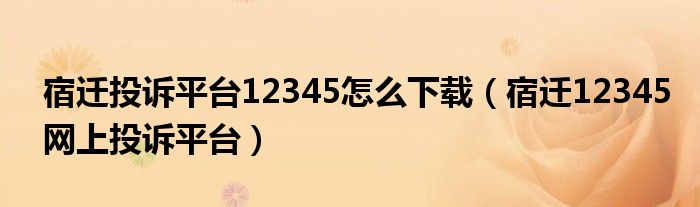 宿遷投訴平臺12345怎么下載（宿遷12345網(wǎng)上投訴平臺）