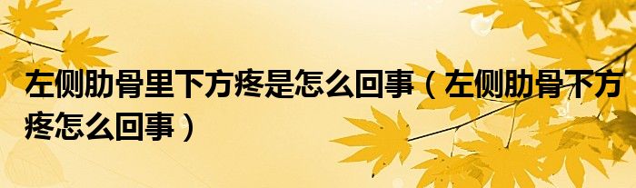 左側肋骨里下方疼是怎么回事（左側肋骨下方疼怎么回事）