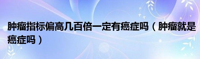 腫瘤指標偏高幾百倍一定有癌癥嗎（腫瘤就是癌癥嗎）