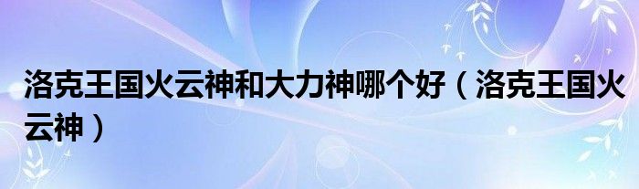 洛克王國火云神和大力神哪個好（洛克王國火云神）