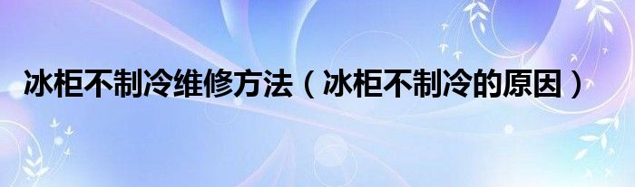 冰柜不制冷維修方法（冰柜不制冷的原因）