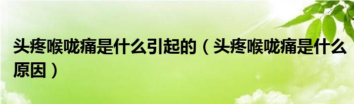 頭疼喉嚨痛是什么引起的（頭疼喉嚨痛是什么原因）