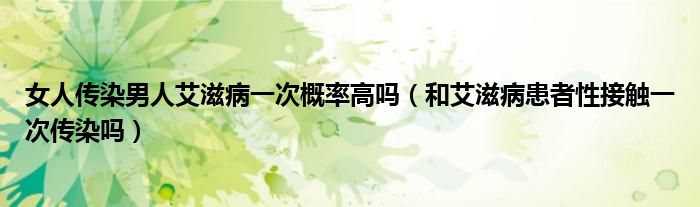 女人傳染男人艾滋病一次概率高嗎（和艾滋病患者性接觸一次傳染嗎）