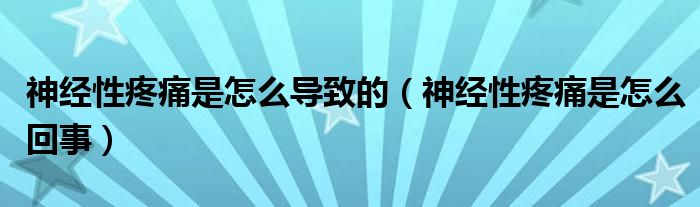 神經(jīng)性疼痛是怎么導(dǎo)致的（神經(jīng)性疼痛是怎么回事）