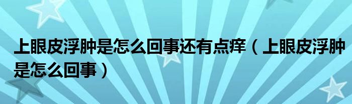 上眼皮浮腫是怎么回事還有點癢（上眼皮浮腫是怎么回事）