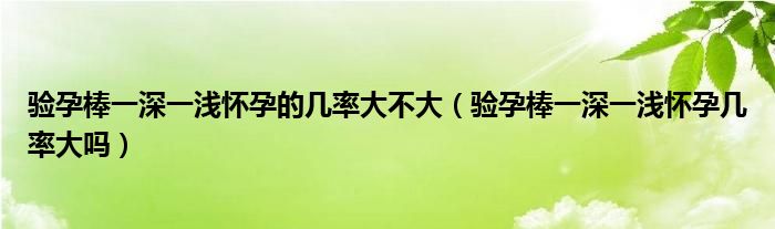 驗孕棒一深一淺懷孕的幾率大不大（驗孕棒一深一淺懷孕幾率大嗎）