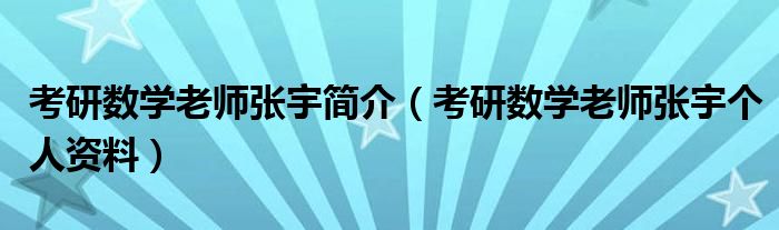 考研數(shù)學(xué)老師張宇簡介（考研數(shù)學(xué)老師張宇個人資料）