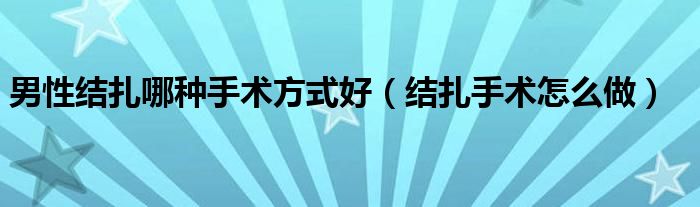 男性結(jié)扎哪種手術(shù)方式好（結(jié)扎手術(shù)怎么做）