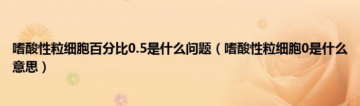 嗜酸性粒細胞百分比0.5是什么問題（嗜酸性粒細胞0是什么意思）