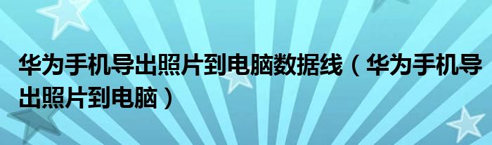 華為手機導(dǎo)出照片到電腦數(shù)據(jù)線（華為手機導(dǎo)出照片到電腦）