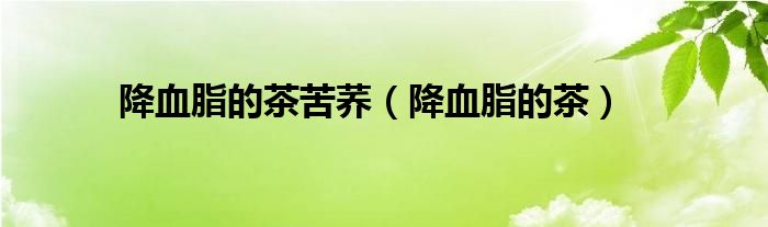降血脂的茶苦蕎（降血脂的茶）