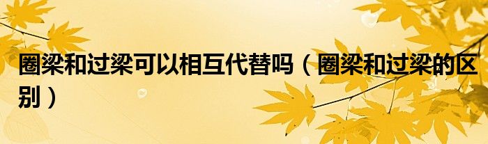 圈梁和過梁可以相互代替嗎（圈梁和過梁的區(qū)別）