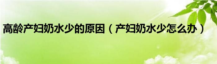 高齡產(chǎn)婦奶水少的原因（產(chǎn)婦奶水少怎么辦）