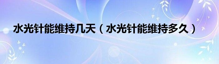 水光針能維持幾天（水光針能維持多久）