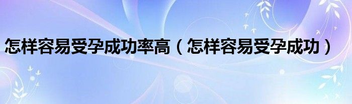 怎樣容易受孕成功率高（怎樣容易受孕成功）