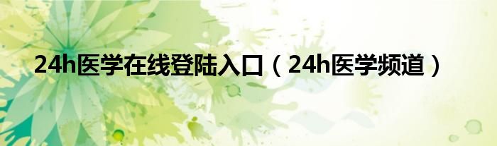 24h醫(yī)學(xué)在線登陸入口（24h醫(yī)學(xué)頻道）