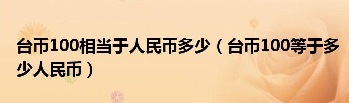 臺(tái)幣100相當(dāng)于人民幣多少（臺(tái)幣100等于多少人民幣）