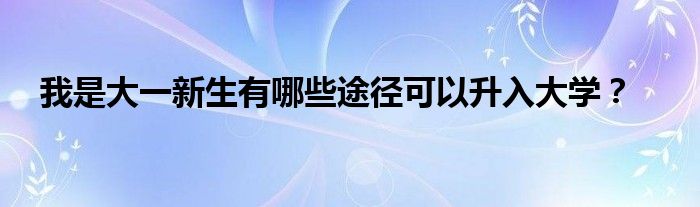 我是大一新生有哪些途徑可以升入大學(xué)？