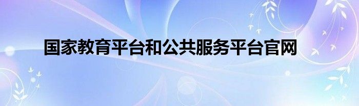 國(guó)家教育平臺(tái)和公共服務(wù)平臺(tái)官網(wǎng)