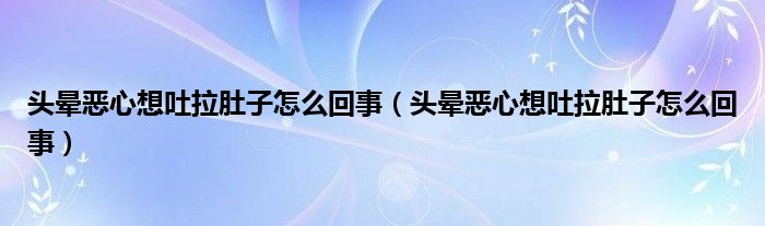 頭暈惡心想吐拉肚子怎么回事（頭暈惡心想吐拉肚子怎么回事）