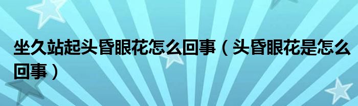 坐久站起頭昏眼花怎么回事（頭昏眼花是怎么回事）