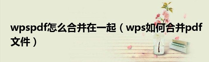 wpspdf怎么合并在一起（wps如何合并pdf文件）