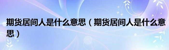 期貨居間人是什么意思（期貨居間人是什么意思）