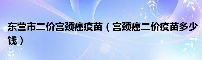 東營(yíng)市二價(jià)宮頸癌疫苗（宮頸癌二價(jià)疫苗多少錢）