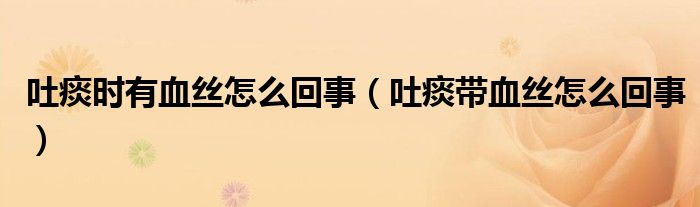 吐痰時有血絲怎么回事（吐痰帶血絲怎么回事）