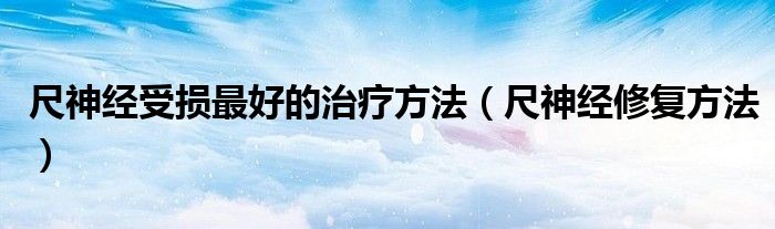 尺神經(jīng)受損最好的治療方法（尺神經(jīng)修復(fù)方法）