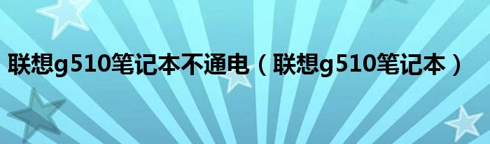 聯(lián)想g510筆記本不通電（聯(lián)想g510筆記本）