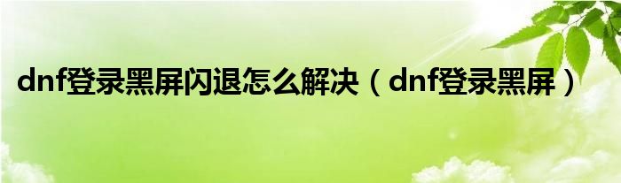 dnf登錄黑屏閃退怎么解決（dnf登錄黑屏）