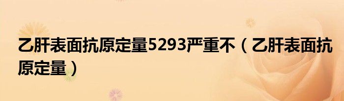 乙肝表面抗原定量5293嚴(yán)重不（乙肝表面抗原定量）