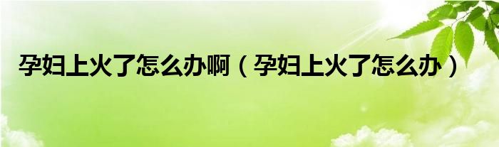 孕婦上火了怎么辦?。ㄔ袐D上火了怎么辦）