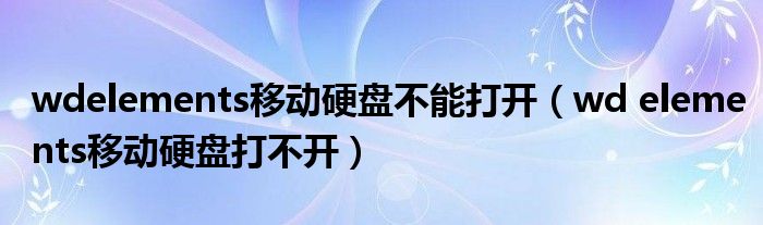 wdelements移動硬盤不能打開（wd elements移動硬盤打不開）