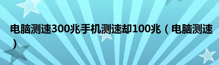 電腦測速300兆手機(jī)測速卻100兆（電腦測速）