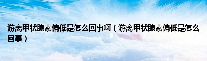 游離甲狀腺素偏低是怎么回事?。ㄓ坞x甲狀腺素偏低是怎么回事）