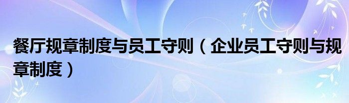 餐廳規(guī)章制度與員工守則（企業(yè)員工守則與規(guī)章制度）