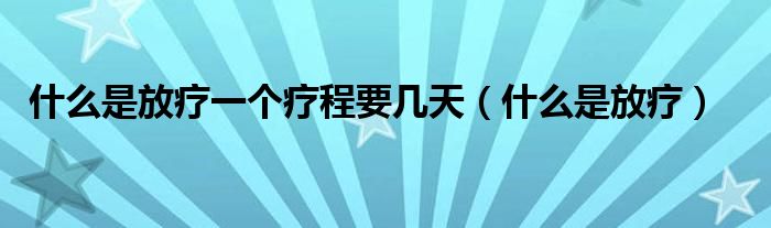 什么是放療一個(gè)療程要幾天（什么是放療）