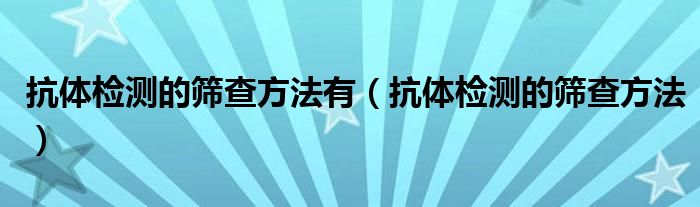 抗體檢測(cè)的篩查方法有（抗體檢測(cè)的篩查方法）