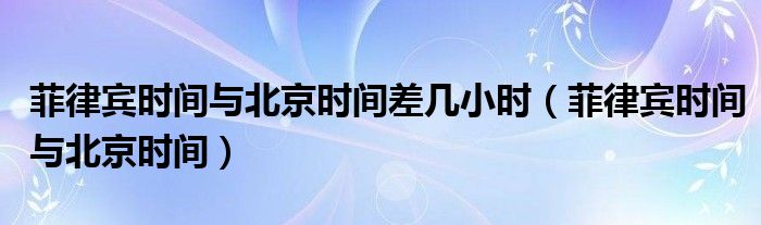 菲律賓時間與北京時間差幾小時（菲律賓時間與北京時間）