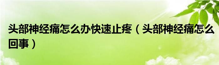 頭部神經(jīng)痛怎么辦快速止疼（頭部神經(jīng)痛怎么回事）