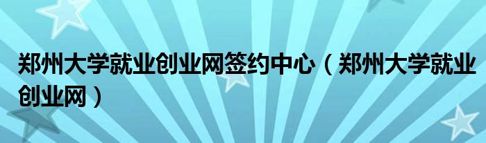 鄭州大學(xué)就業(yè)創(chuàng)業(yè)網(wǎng)簽約中心（鄭州大學(xué)就業(yè)創(chuàng)業(yè)網(wǎng)）